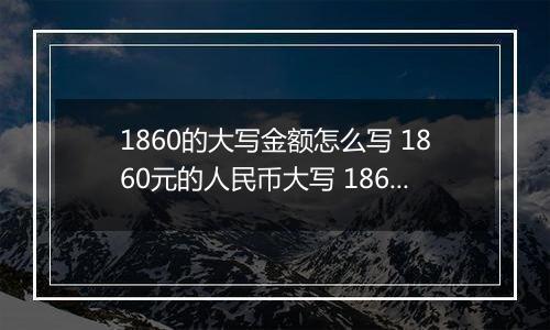 1860的大写金额怎么写 1860元的人民币大写 1860元的数字大写