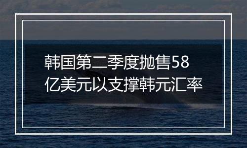 韩国第二季度抛售58亿美元以支撑韩元汇率