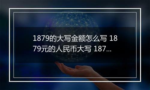 1879的大写金额怎么写 1879元的人民币大写 1879元的数字大写