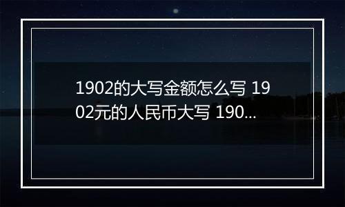 1902的大写金额怎么写 1902元的人民币大写 1902元的数字大写