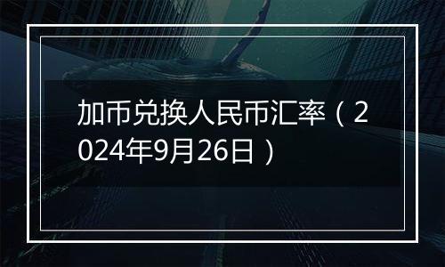 加币兑换人民币汇率(2024年9月26日)