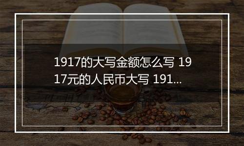 1917的大写金额怎么写 1917元的人民币大写 1917元的数字大写
