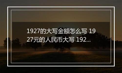 1927的大写金额怎么写 1927元的人民币大写 1927元的数字大写