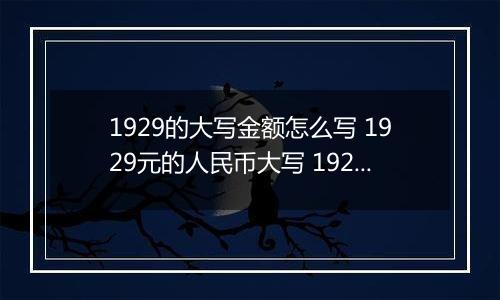 1929的大写金额怎么写 1929元的人民币大写 1929元的数字大写