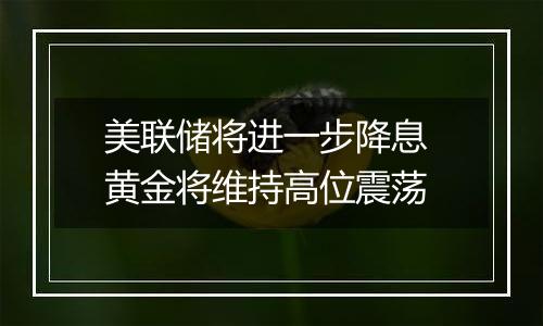 美联储将进一步降息 黄金将维持高位震荡