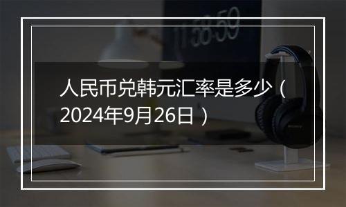 人民币兑韩元汇率是多少(2024年9月26日)