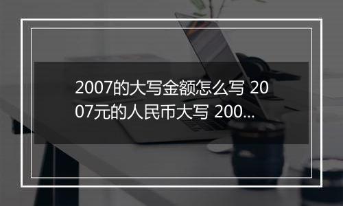 2007的大写金额怎么写 2007元的人民币大写 2007元的数字大写