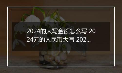 2024的大写金额怎么写 2024元的人民币大写 2024元的数字大写