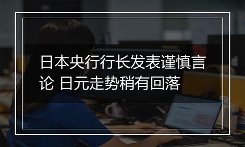 日本央行行长发表谨慎言论 日元走势稍有回落
