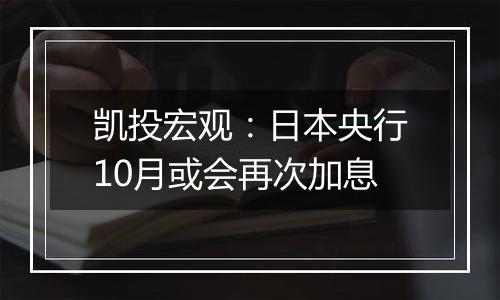 凯投宏观:日本央行10月或会再次加息