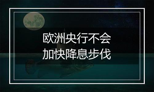 欧洲央行不会加快降息步伐