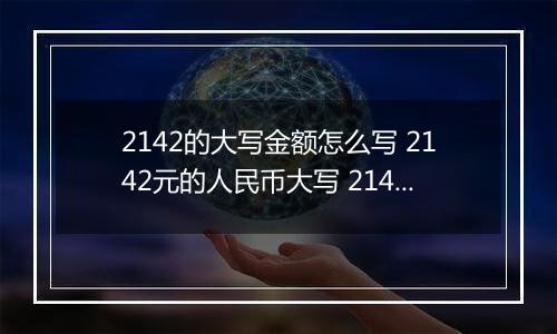 2142的大写金额怎么写 2142元的人民币大写 2142元的数字大写