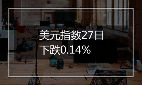 美元指数27日下跌0.14%