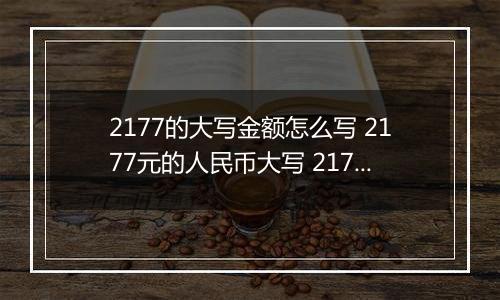 2177的大写金额怎么写 2177元的人民币大写 2177元的数字大写