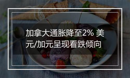 加拿大通胀降至2% 美元/加元呈现看跌倾向