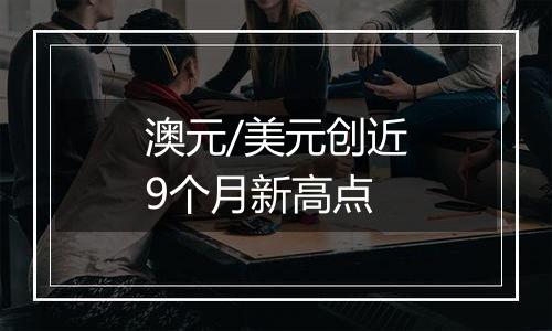 澳元/美元创近9个月新高点