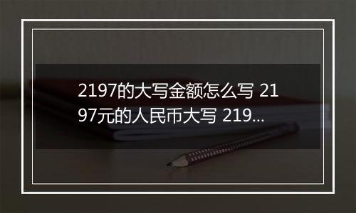 2197的大写金额怎么写 2197元的人民币大写 2197元的数字大写