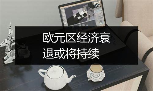 欧元区经济衰退或将持续