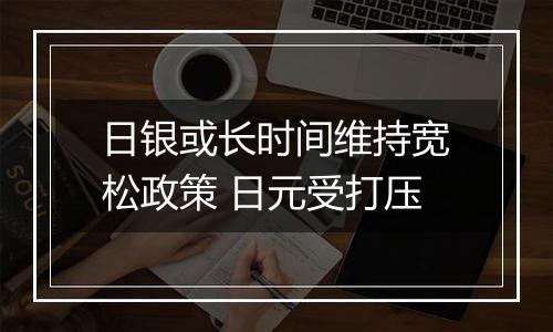 日银或长时间维持宽松政策 日元受打压