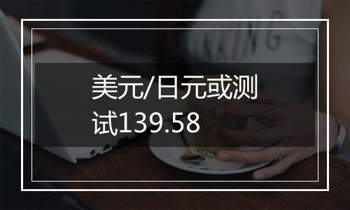 美元/日元或测试139.58