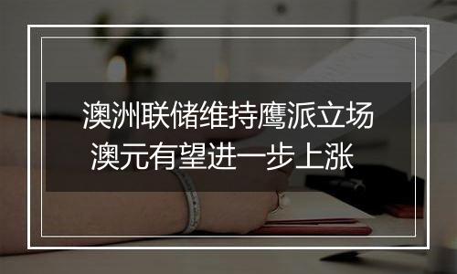 澳洲联储维持鹰派立场 澳元有望进一步上涨